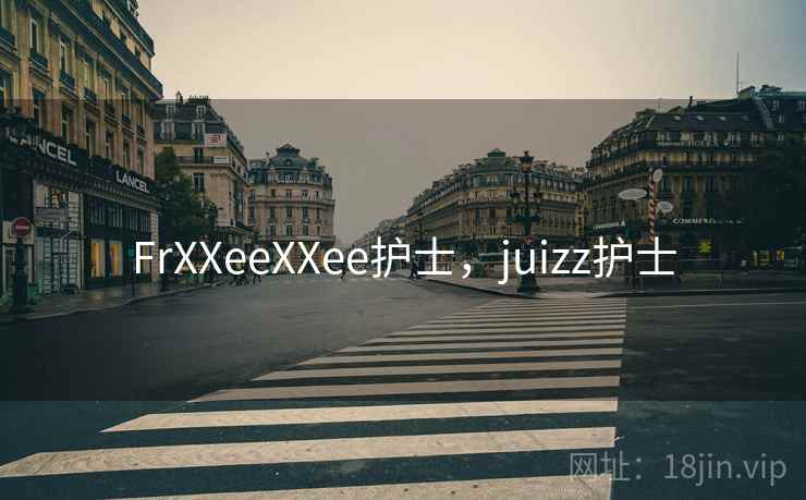 FrXXeeXXee护士,juizz护士 FrXXeeXXee护士,juizz护士