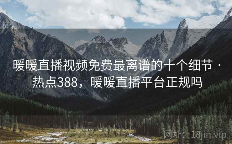 暖暖直播视频免费最离谱的十个细节 · 热点388，暖暖直播平台正规吗