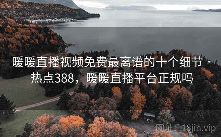 暖暖直播视频免费最离谱的十个细节 · 热点388,暖暖直播平台正规吗 暖暖直播视频免费最离谱的十个细节 · 热点388,暖暖直播平台正规吗