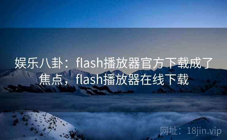 娱乐八卦：flash播放器官方下载成了焦点，flash播放器在线下载