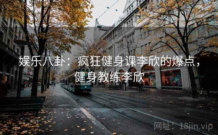 娱乐八卦:疯狂健身课李欣的爆点,健身教练李欣 娱乐八卦:疯狂健身课李欣的爆点,健身教练李欣
