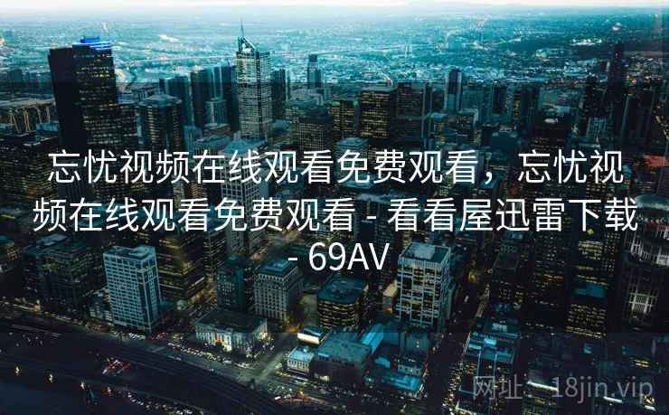 忘忧视频在线观看免费观看，忘忧视频在线观看免费观看 - 看看屋迅雷下载 - 69AV
