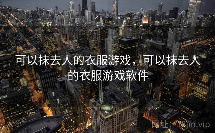 可以抹去人的衣服游戏,可以抹去人的衣服游戏软件 可以抹去人的衣服游戏,可以抹去人的衣服游戏软件