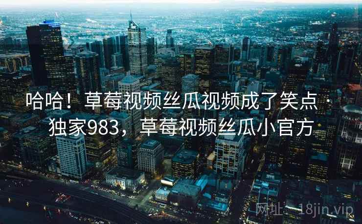 哈哈！草莓视频丝瓜视频成了笑点 · 独家983，草莓视频丝瓜小官方