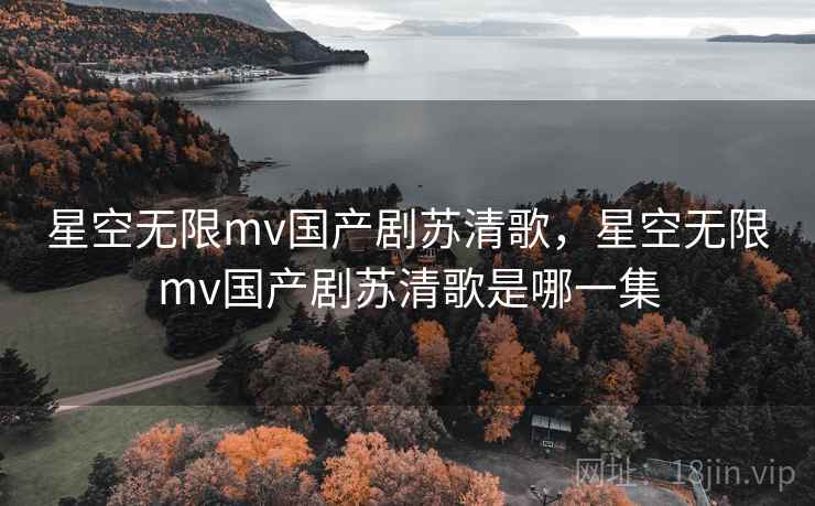 星空无限mv国产剧苏清歌，星空无限mv国产剧苏清歌是哪一集