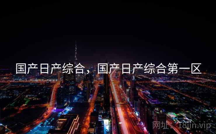 国产日产综合,国产日产综合第一区 国产日产综合,国产日产综合第一区