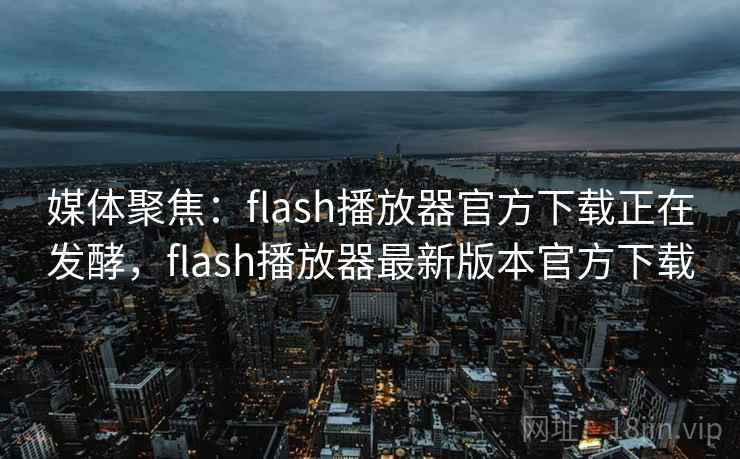 媒体聚焦:flash播放器官方下载正在发酵,flash播放器最新版本官方下载 媒体聚焦:flash播放器官方下载正在发酵,flash播放器最新版本官方下载