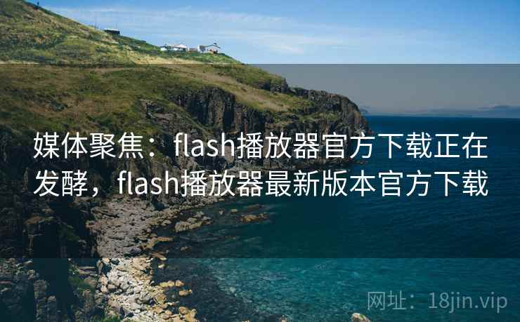 媒体聚焦:flash播放器官方下载正在发酵,flash播放器最新版本官方下载 媒体聚焦:flash播放器官方下载正在发酵,flash播放器最新版本官方下载