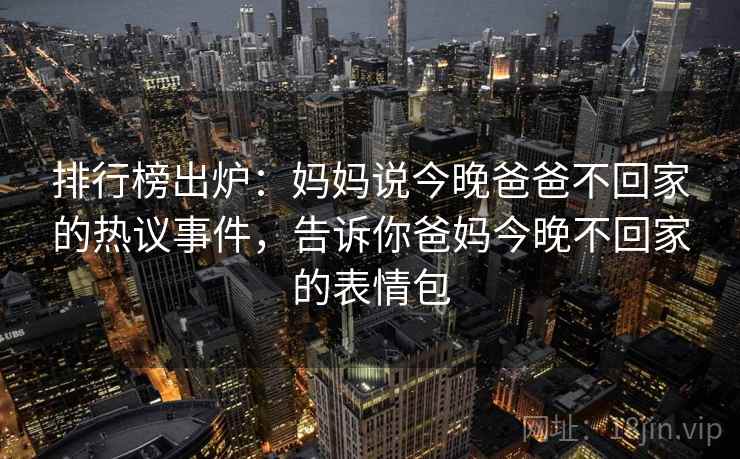 排行榜出炉:妈妈说今晚爸爸不回家的热议事件,告诉你爸妈今晚不回家的表情包 排行榜出炉:妈妈说今晚爸爸不回家的热议事件,告诉你爸妈今晚不回家的表情包