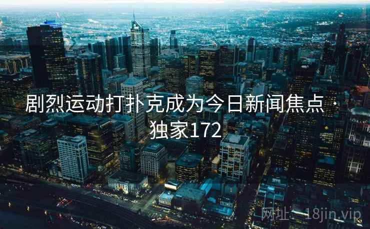 剧烈运动打扑克成为今日新闻焦点 · 独家172