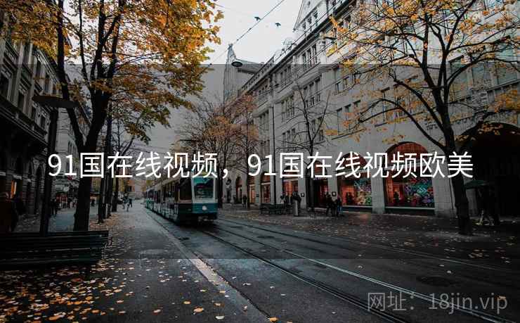 91国在线视频,91国在线视频欧美 91国在线视频,91国在线视频欧美