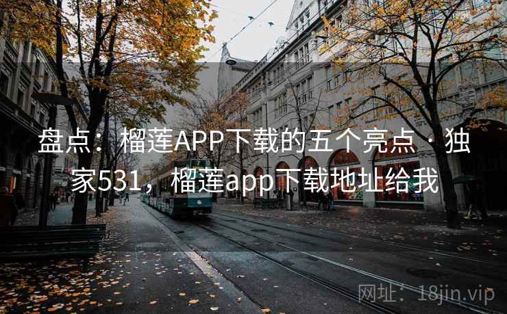 盘点：榴莲APP下载的五个亮点 · 独家531，榴莲app下载地址给我