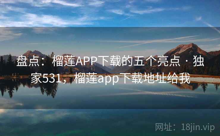 盘点：榴莲APP下载的五个亮点 · 独家531，榴莲app下载地址给我