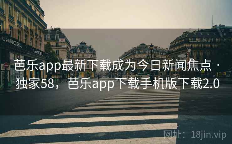芭乐app最新下载成为今日新闻焦点 · 独家58，芭乐app下载手机版下载2.0
