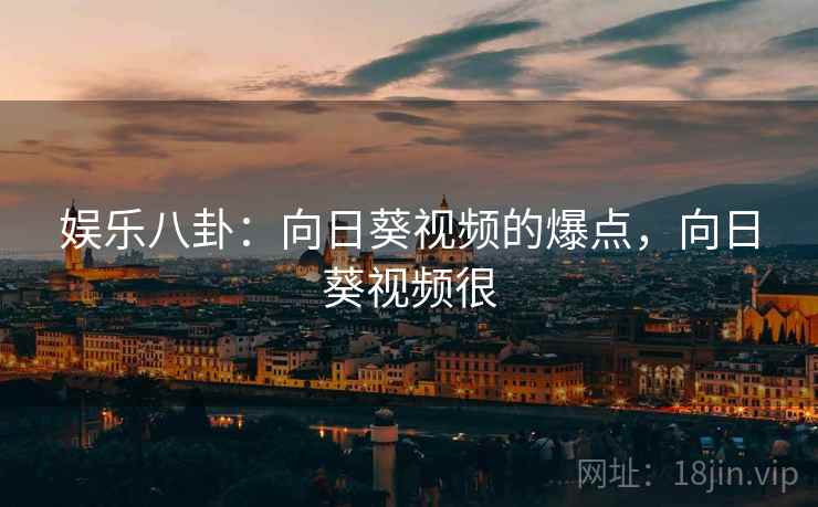 娱乐八卦：向日葵视频的爆点，向日葵视频很