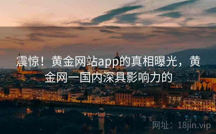 震惊！黄金网站app的真相曝光，黄金网一国内深具影响力的