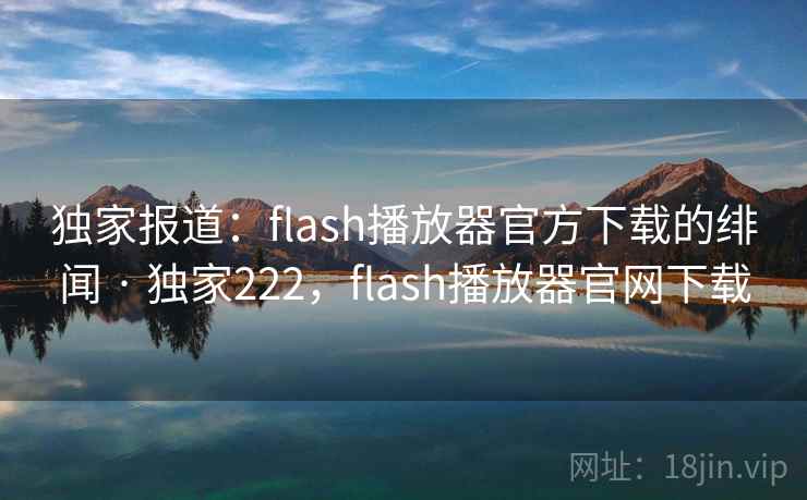 独家报道：flash播放器官方下载的绯闻 · 独家222，flash播放器官网下载