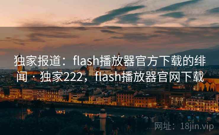 独家报道：flash播放器官方下载的绯闻 · 独家222，flash播放器官网下载