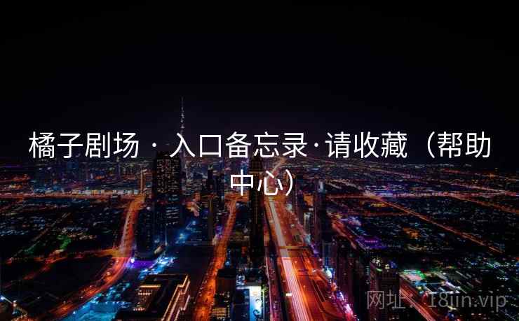 橘子剧场 · 入口备忘录·请收藏（帮助中心）