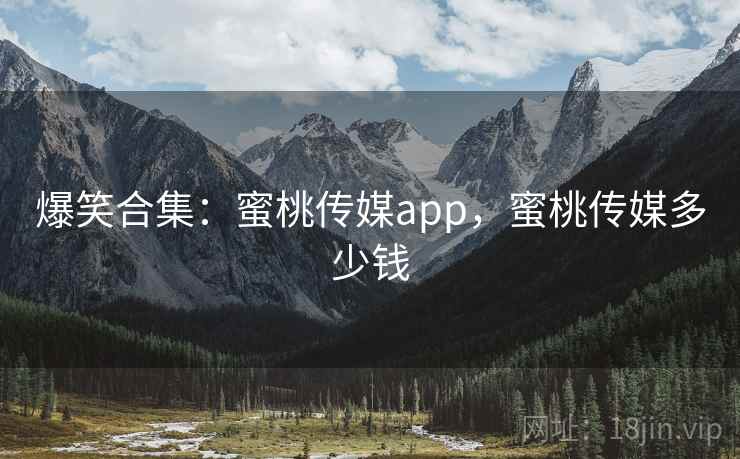 爆笑合集:蜜桃传媒app,蜜桃传媒多少钱 爆笑合集:蜜桃传媒app,蜜桃传媒多少钱