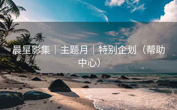 晨星影集｜主题月｜特别企划（帮助中心）