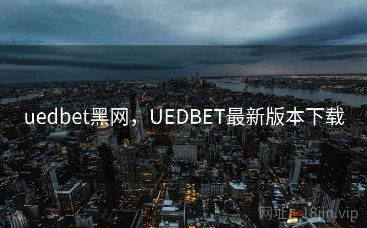 uedbet黑网,UEDBET最新版本下载 uedbet黑网,UEDBET最新版本下载