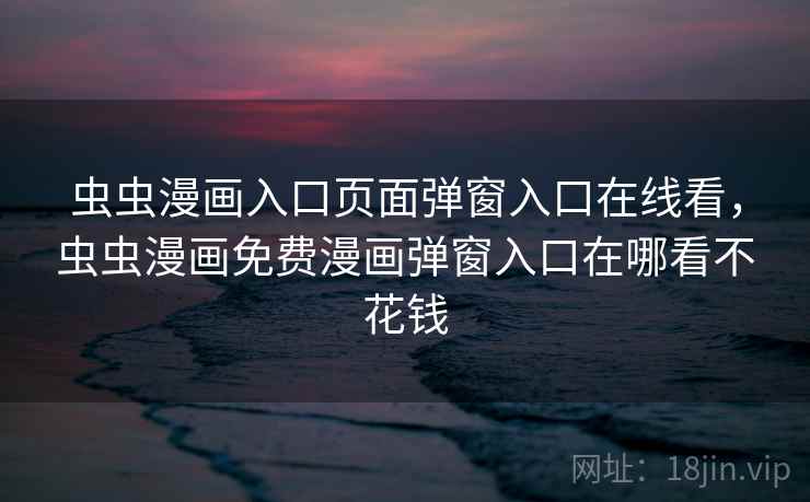 虫虫漫画入口页面弹窗入口在线看，虫虫漫画免费漫画弹窗入口在哪看不花钱