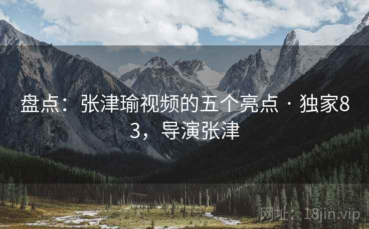 盘点：张津瑜视频的五个亮点 · 独家83，导演张津