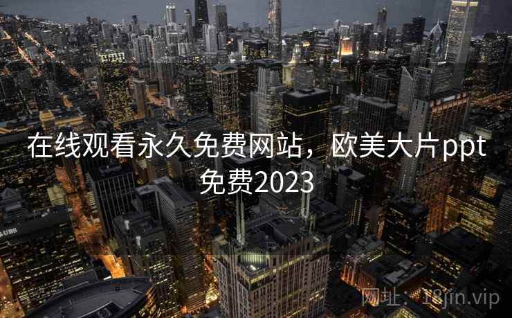 在线观看永久免费网站,欧美大片ppt免费2023 在线观看永久免费网站,欧美大片ppt免费2023