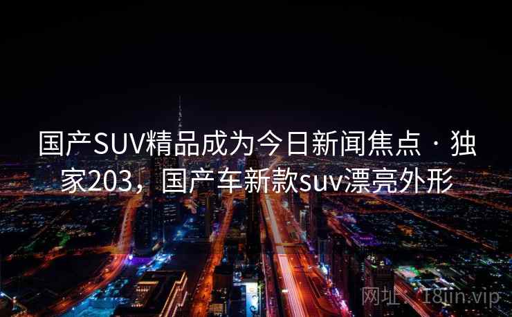 国产SUV精品成为今日新闻焦点 · 独家203，国产车新款suv漂亮外形