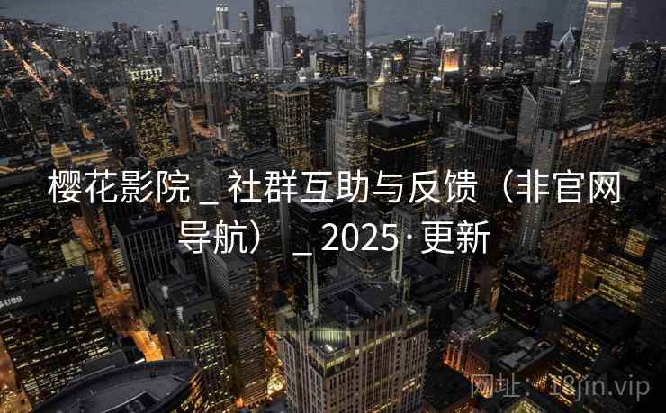 樱花影院 _ 社群互助与反馈（非官网导航） _ 2025·更新
