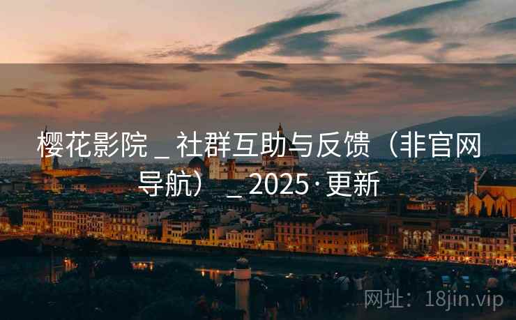 樱花影院 _ 社群互助与反馈（非官网导航） _ 2025·更新