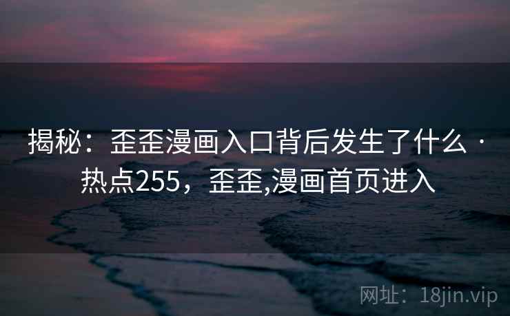 揭秘：歪歪漫画入口背后发生了什么 · 热点255，歪歪,漫画首页进入