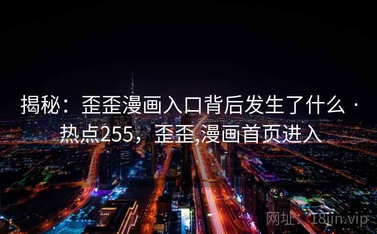 揭秘：歪歪漫画入口背后发生了什么 · 热点255，歪歪,漫画首页进入