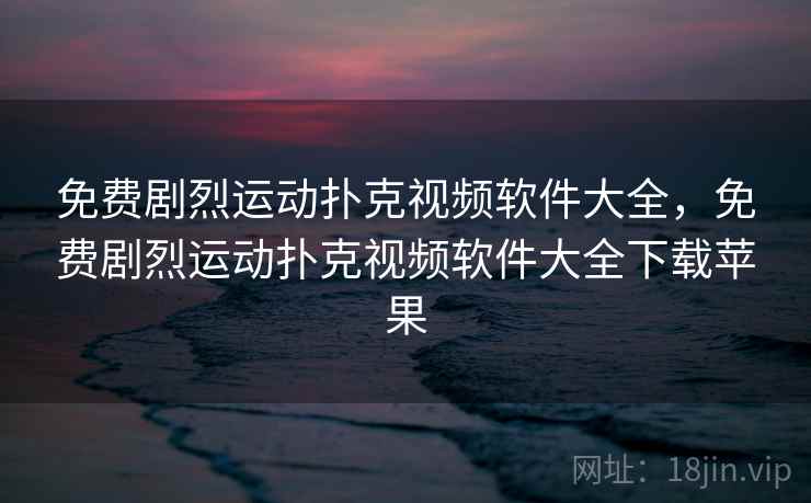 免费剧烈运动扑克视频软件大全，免费剧烈运动扑克视频软件大全下载苹果