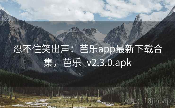 忍不住笑出声：芭乐app最新下载合集，芭乐_v2.3.0.apk