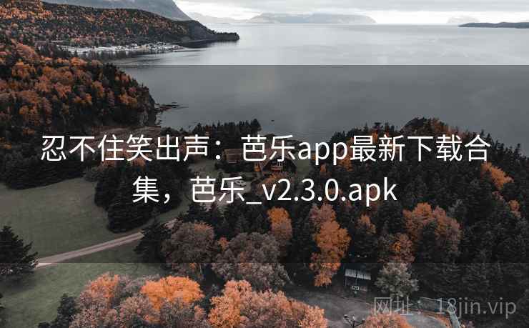 忍不住笑出声：芭乐app最新下载合集，芭乐_v2.3.0.apk