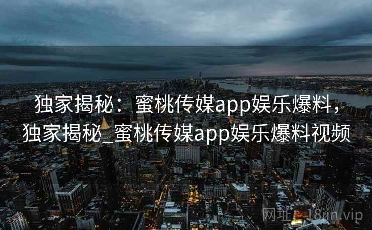 独家揭秘：蜜桃传媒app娱乐爆料，独家揭秘_蜜桃传媒app娱乐爆料视频