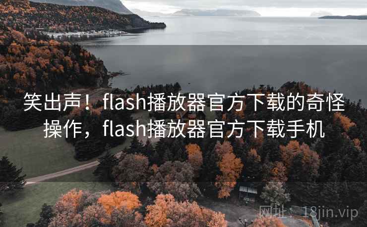 笑出声！flash播放器官方下载的奇怪操作，flash播放器官方下载手机