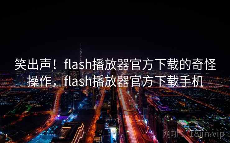 笑出声！flash播放器官方下载的奇怪操作，flash播放器官方下载手机