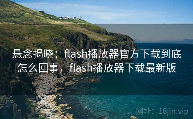 悬念揭晓：flash播放器官方下载到底怎么回事，flash播放器下载最新版