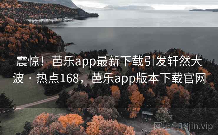 震惊！芭乐app最新下载引发轩然大波 · 热点168，芭乐app版本下载官网