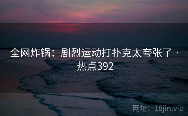 全网炸锅：剧烈运动打扑克太夸张了 · 热点392