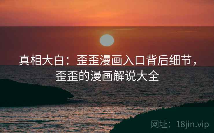 真相大白:歪歪漫画入口背后细节,歪歪的漫画解说大全 真相大白:歪歪漫画入口背后细节,歪歪的漫画解说大全