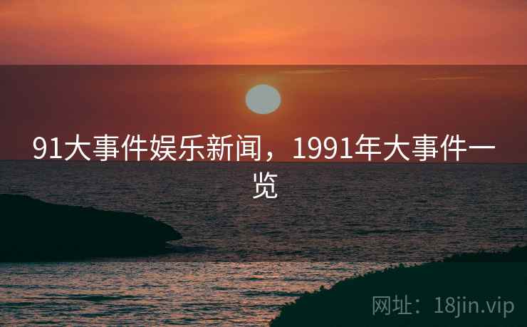 91大事件娱乐新闻,1991年大事件一览 91大事件娱乐新闻,1991年大事件一览