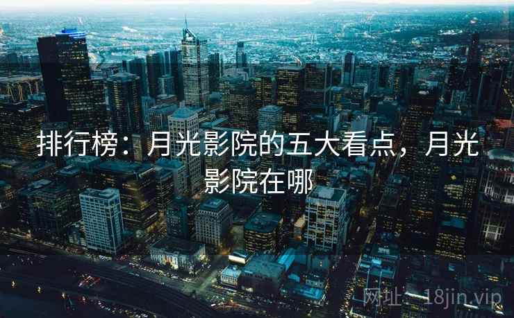 排行榜：月光影院的五大看点，月光影院在哪