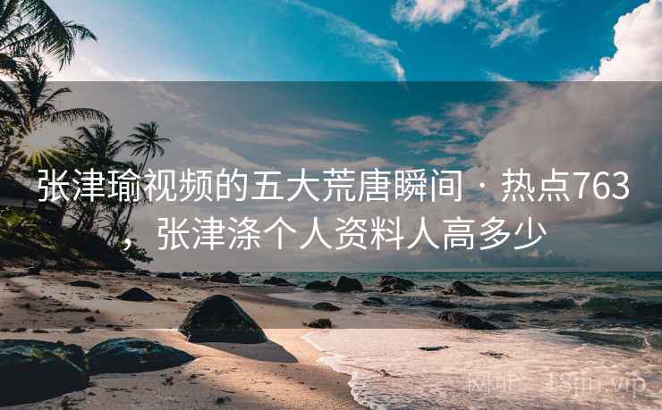 张津瑜视频的五大荒唐瞬间 · 热点763，张津涤个人资料人高多少