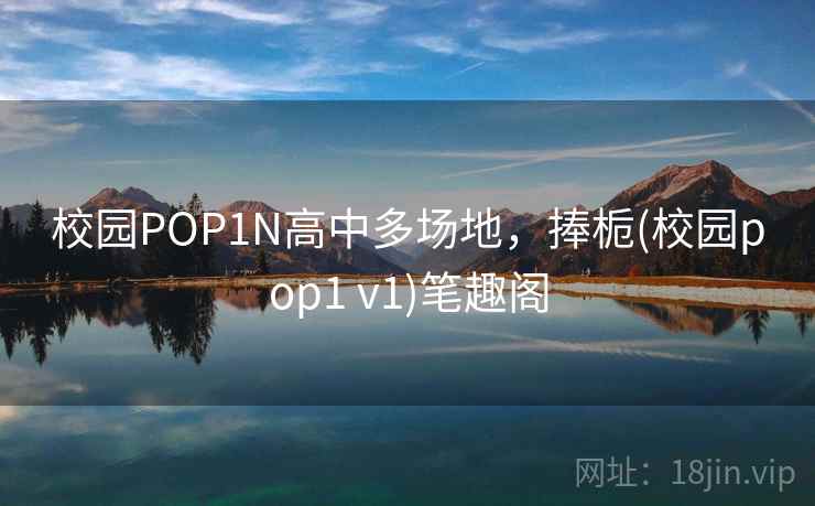 校园POP1N高中多场地,捧栀(校园pop1 v1)笔趣阁 校园POP1N高中多场地,捧栀(校园pop1 v1)笔趣阁
