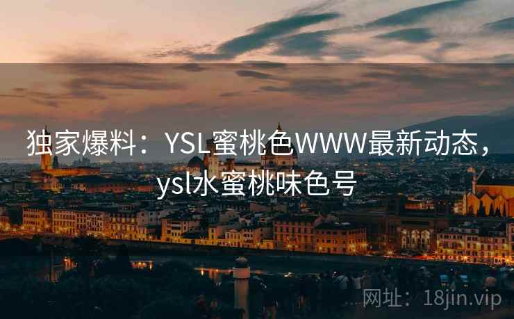 独家爆料：YSL蜜桃色WWW最新动态，ysl水蜜桃味色号