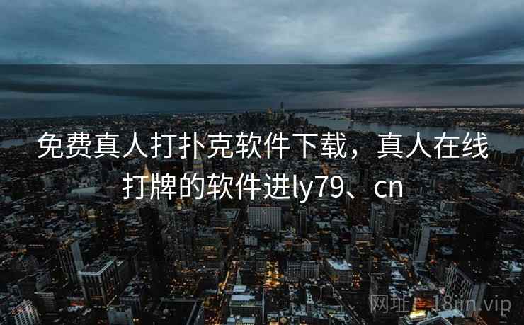 免费真人打扑克软件下载,真人在线打牌的软件进ly79、cn 免费真人打扑克软件下载,真人在线打牌的软件进ly79、cn